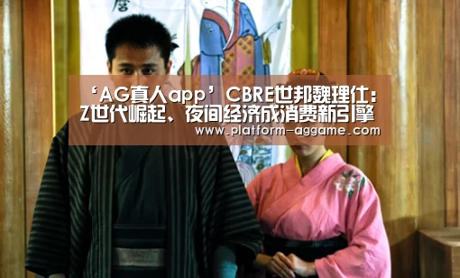 ‘AG真人app’CBRE世邦魏理仕：Z世代崛起、夜间经济成消费新引擎