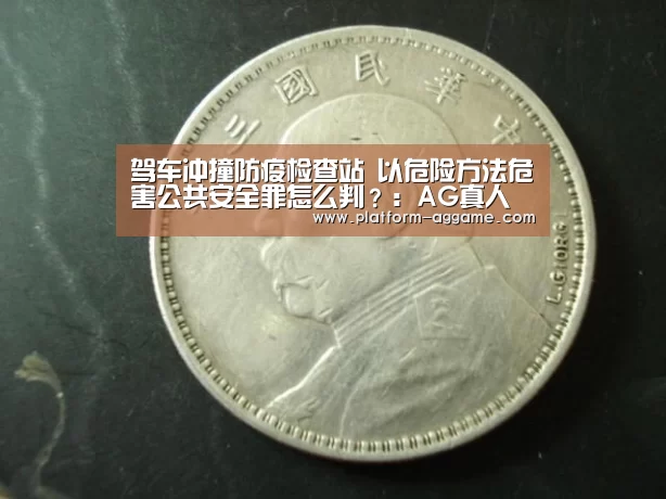 驾车冲撞防疫检查站 以危险方法危害公共安全罪怎么判？：AG真人下载