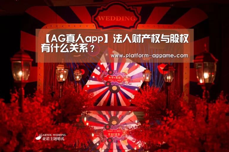 【AG真人app】法人财产权与股权有什么关系？