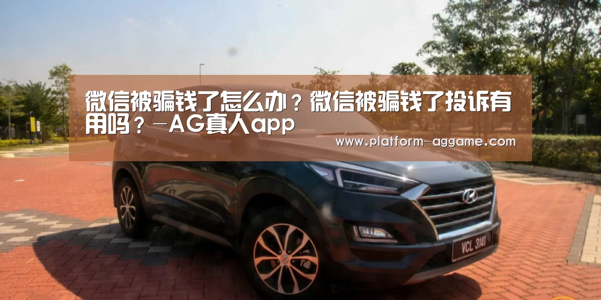微信被骗钱了怎么办？微信被骗钱了投诉有用吗？-AG真人app